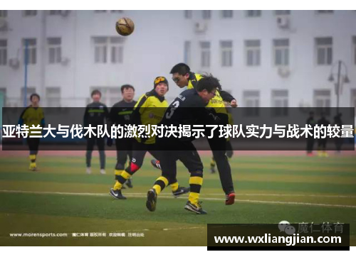 亚特兰大与伐木队的激烈对决揭示了球队实力与战术的较量