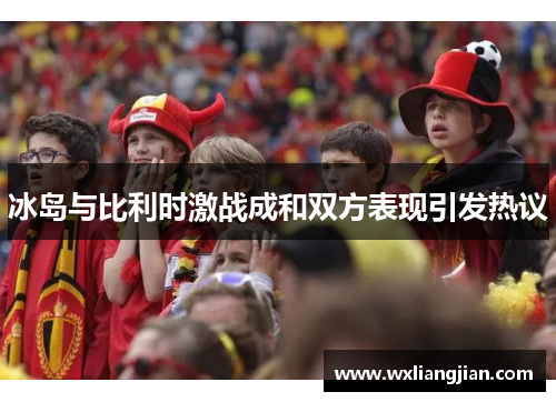 冰岛与比利时激战成和双方表现引发热议