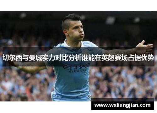 切尔西与曼城实力对比分析谁能在英超赛场占据优势