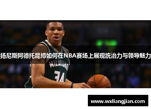 扬尼斯阿德托昆博如何在NBA赛场上展现统治力与领导魅力