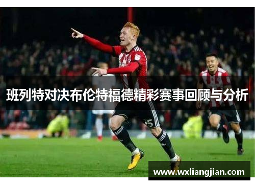 班列特对决布伦特福德精彩赛事回顾与分析